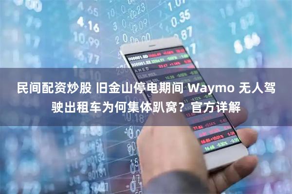 民间配资炒股 旧金山停电期间 Waymo 无人驾驶出租车为何集体趴窝？官方详解