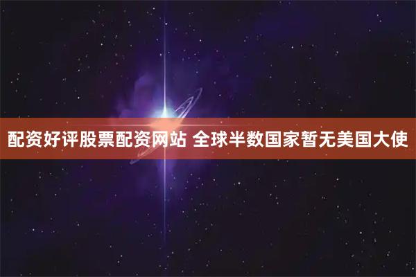 配资好评股票配资网站 全球半数国家暂无美国大使