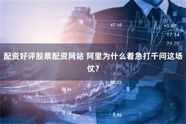 配资好评股票配资网站 阿里为什么着急打千问这场仗？