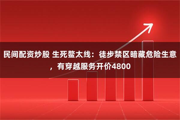 民间配资炒股 生死鳌太线：徒步禁区暗藏危险生意，有穿越服务开价4800